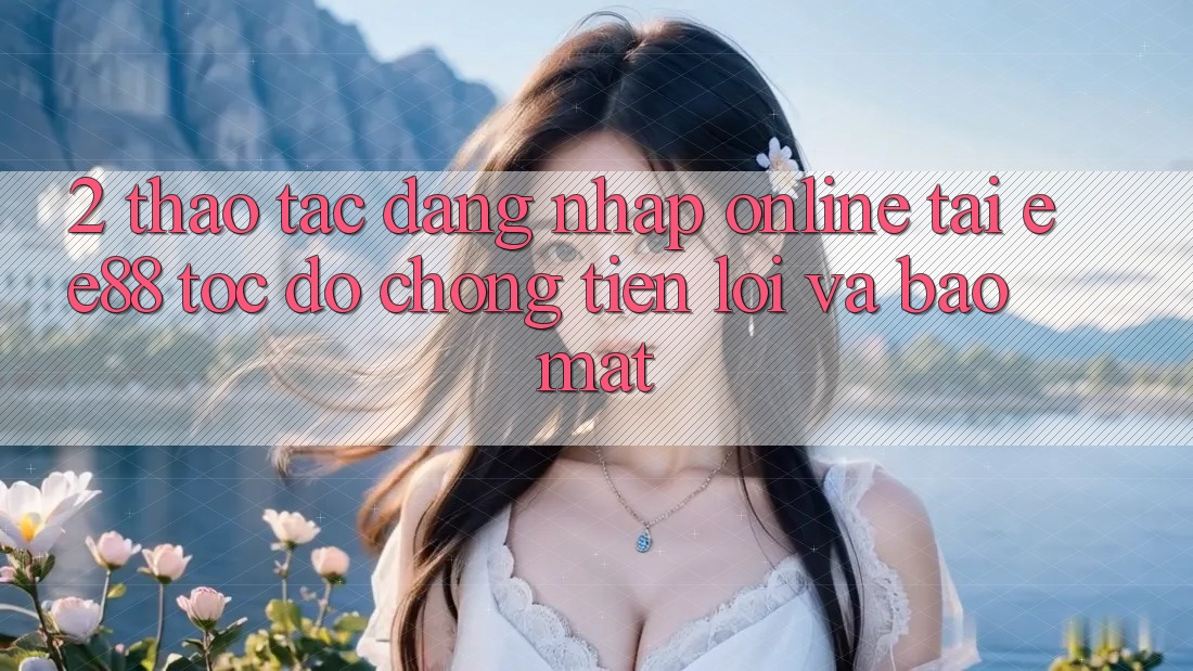 2. Thao tác Đăng Nhập Online Tại ee88: Tốc độ Chóng, Tiện Lợi Và Bảo Mật