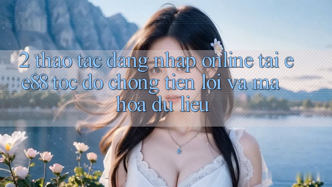2. Thao tác Đăng Nhập Online Tại ee88: Tốc độ Chóng, Tiện Lợi Và Mã hóa dữ liệu