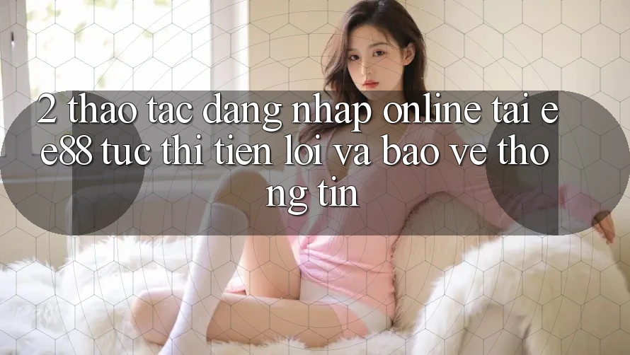 2. Thao tác Đăng Nhập Online Tại ee88: Tức thì, Tiện Lợi Và Bảo vệ thông tin
