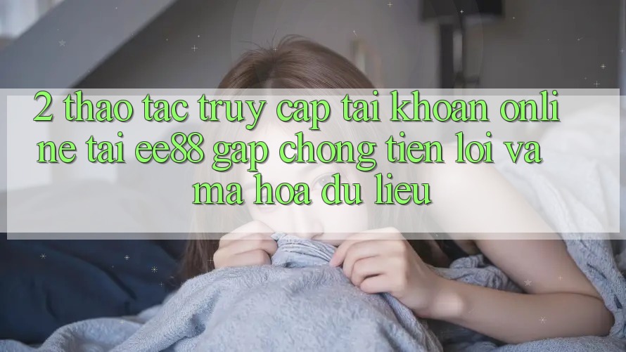 2. Thao tác Truy cập tài khoản Online Tại ee88: Gấp Chóng, Tiện Lợi Và Mã hóa dữ liệu