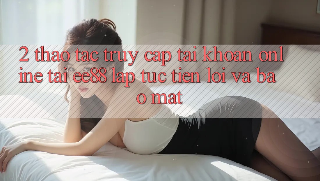 2. Thao tác Truy cập tài khoản Online Tại ee88: Lập tức, Tiện Lợi Và Bảo Mật