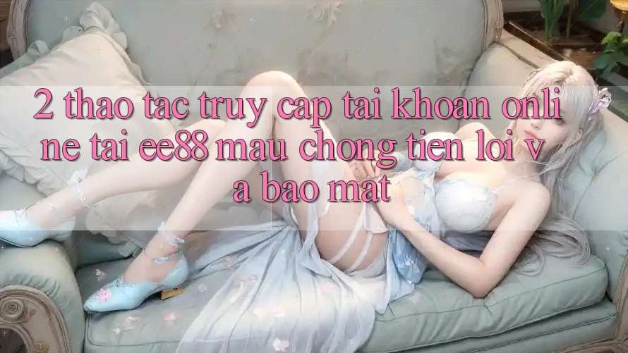 2. Thao tác Truy cập tài khoản Online Tại ee88: Mau Chóng, Tiện Lợi Và Bảo mật