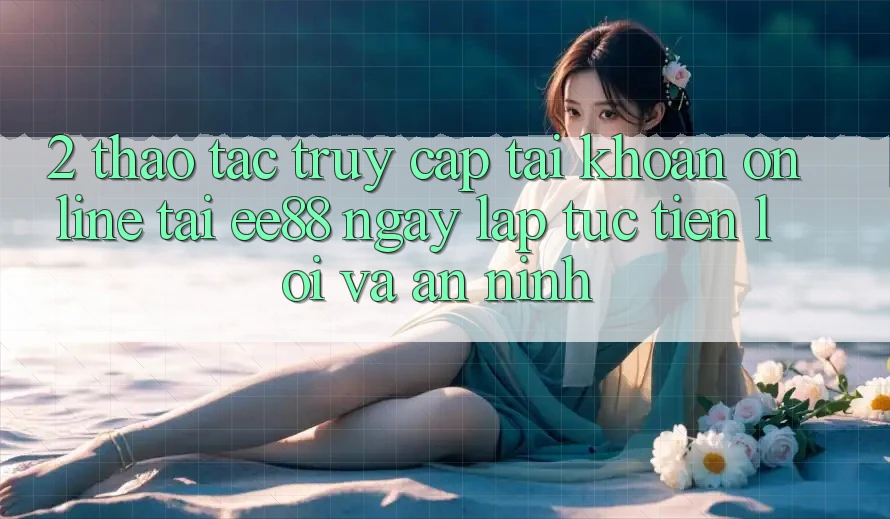 2. Thao tác Truy cập tài khoản Online Tại ee88: Ngay lập tức, Tiện Lợi Và An ninh