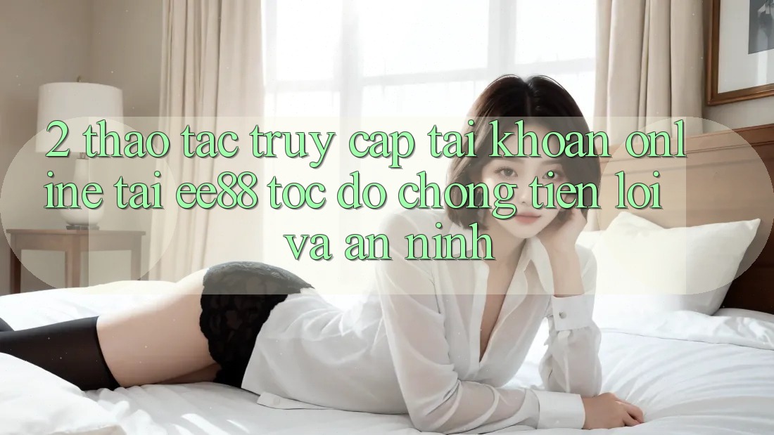 2. Thao tác Truy cập tài khoản Online Tại ee88: Tốc độ Chóng, Tiện Lợi Và An ninh