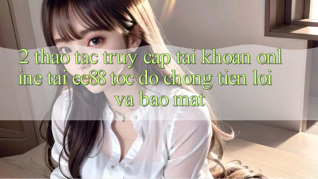 2. Thao tác Truy cập tài khoản Online Tại ee88: Tốc độ Chóng, Tiện Lợi Và Bảo Mật