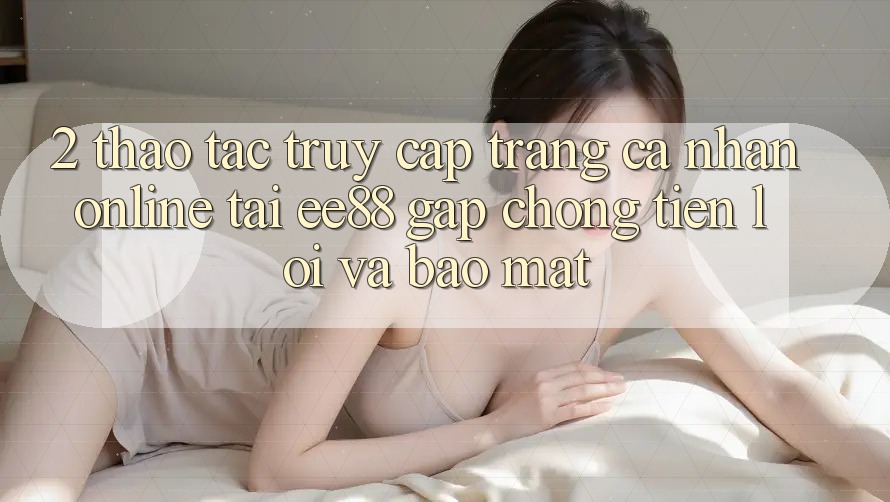 2. Thao tác Truy cập trang cá nhân Online Tại ee88: Gấp Chóng, Tiện Lợi Và Bảo Mật