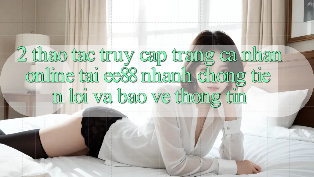 2. Thao tác Truy cập trang cá nhân Online Tại ee88: Nhanh Chóng, Tiện Lợi Và Bảo vệ thông tin