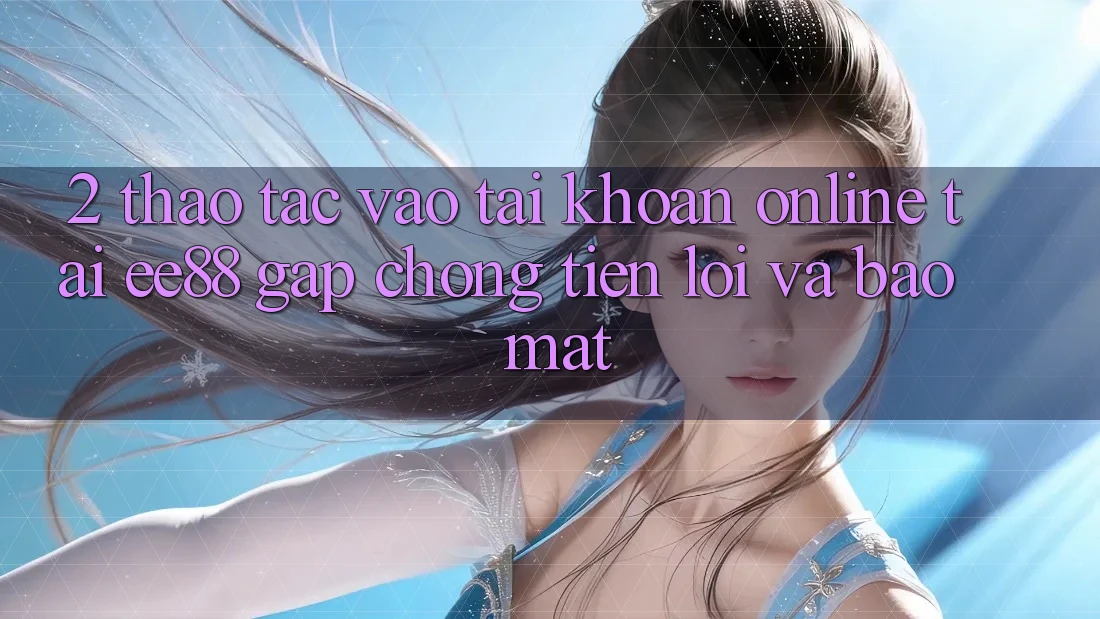 2. Thao tác Vào tài khoản Online Tại ee88: Gấp Chóng, Tiện Lợi Và Bảo Mật