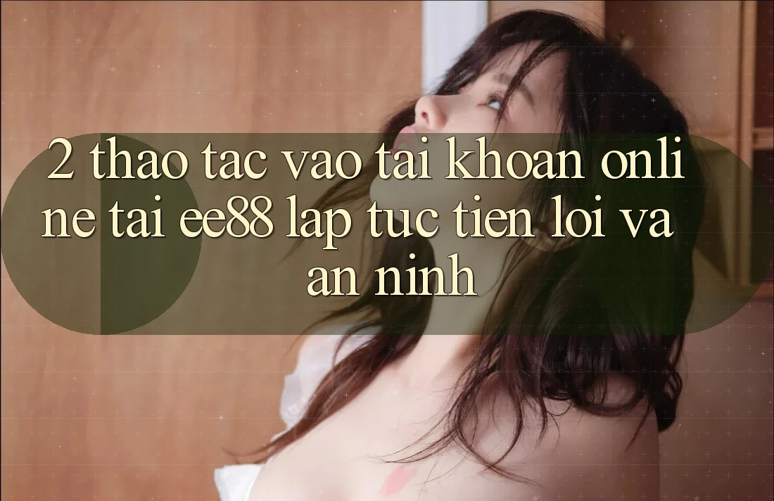 2. Thao tác Vào tài khoản Online Tại ee88: Lập tức, Tiện Lợi Và An ninh