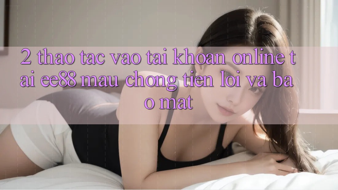 2. Thao tác Vào tài khoản Online Tại ee88: Mau Chóng, Tiện Lợi Và Bảo Mật