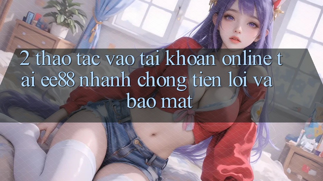 2. Thao tác Vào tài khoản Online Tại ee88: Nhanh Chóng, Tiện Lợi Và Bảo Mật