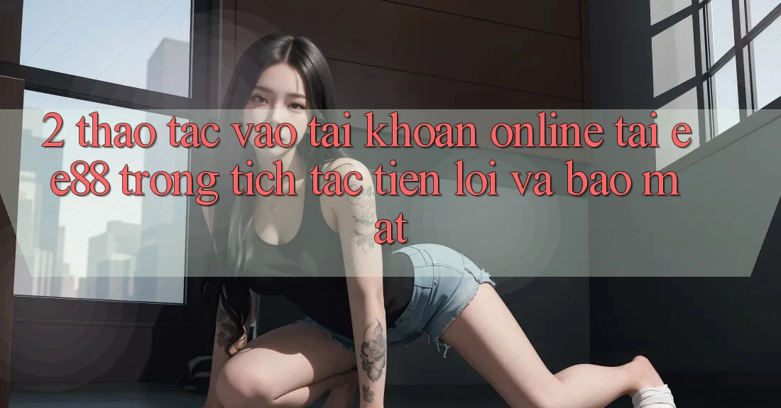 2. Thao tác Vào tài khoản Online Tại ee88: Trong tích tắc, Tiện Lợi Và Bảo Mật