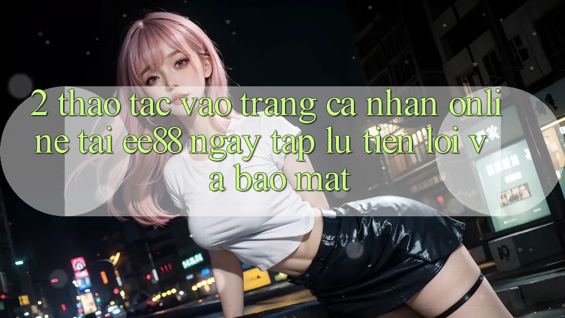 2. Thao tác Vào trang cá nhân Online Tại ee88: Ngay tắp lự, Tiện Lợi Và Bảo Mật