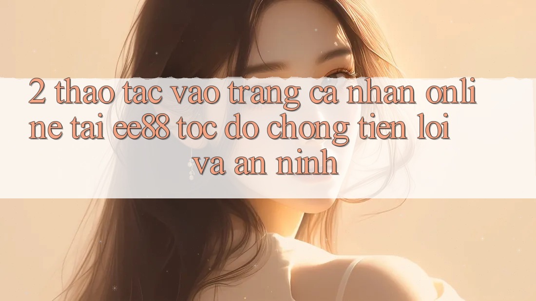 2. Thao tác Vào trang cá nhân Online Tại ee88: Tốc độ chóng, Tiện Lợi Và An ninh 2. Thao tác Vào trang cá nhân Online Tại ee88: Tốc độ chóng, Tiện Lợi Và An ninh
