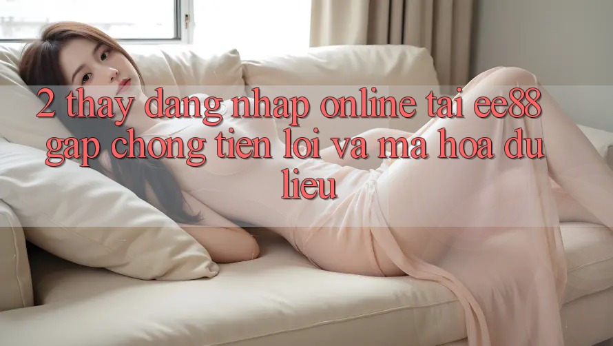 2. Thấy Đăng Nhập Online Tại ee88: Gấp Chóng, Tiện Lợi Và Mã hóa dữ liệu