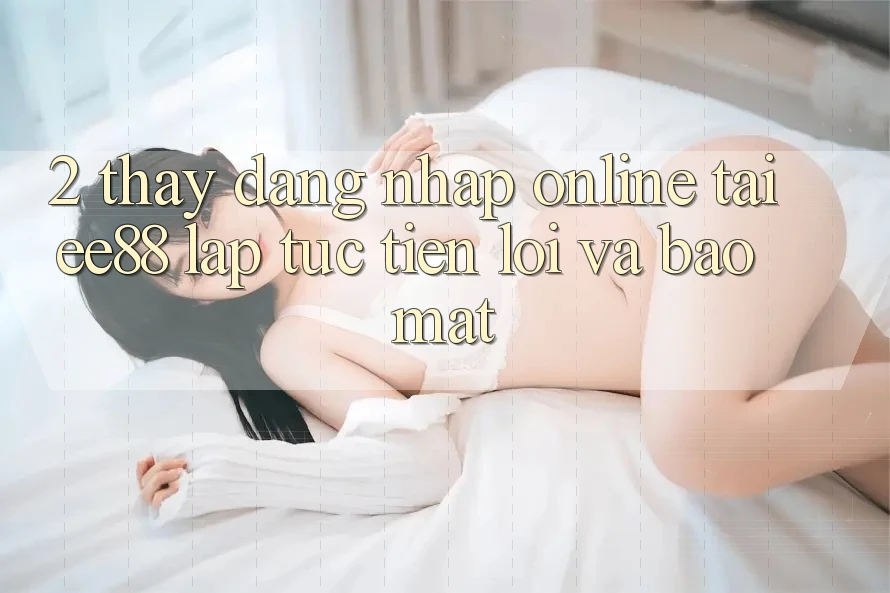 2. Thấy Đăng Nhập Online Tại ee88: Lập tức, Tiện Lợi Và Bảo Mật