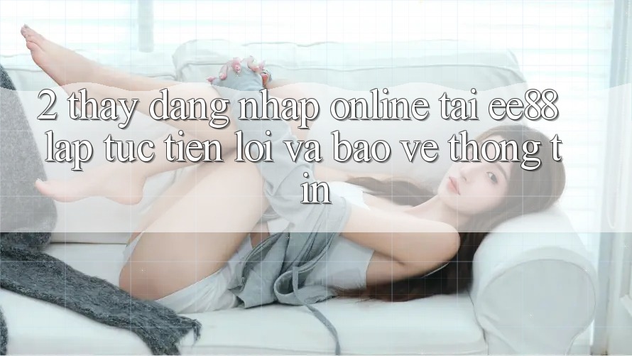 2. Thấy Đăng nhập Online Tại ee88: Lập tức, Tiện Lợi Và Bảo vệ thông tin
