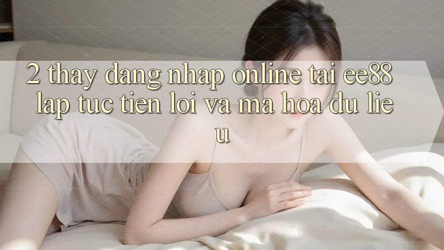 2. Thấy Đăng Nhập Online Tại ee88: Lập tức, Tiện Lợi Và Mã hóa dữ liệu