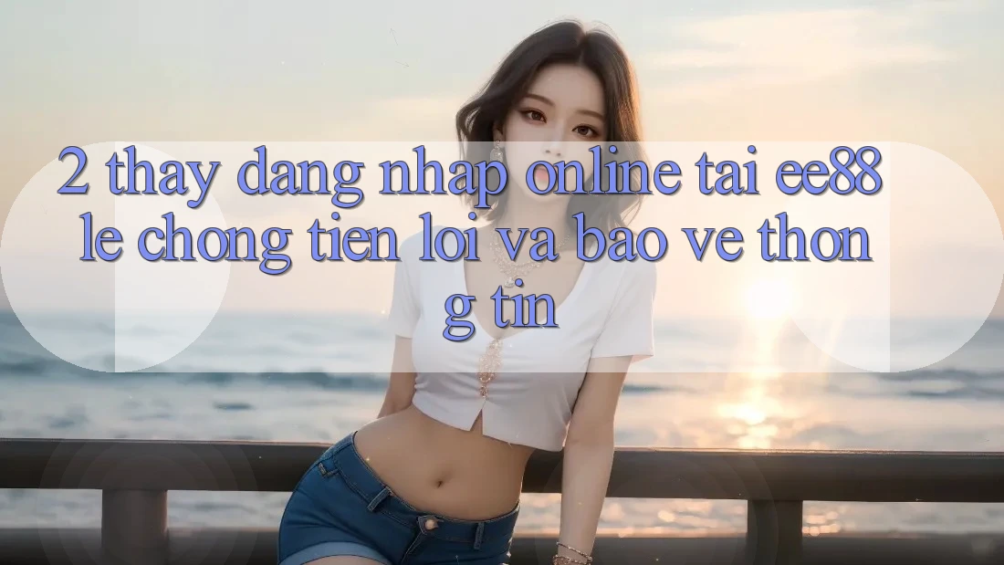 2. Thấy Đăng Nhập Online Tại ee88: Lẹ Chóng, Tiện Lợi Và Bảo vệ thông tin