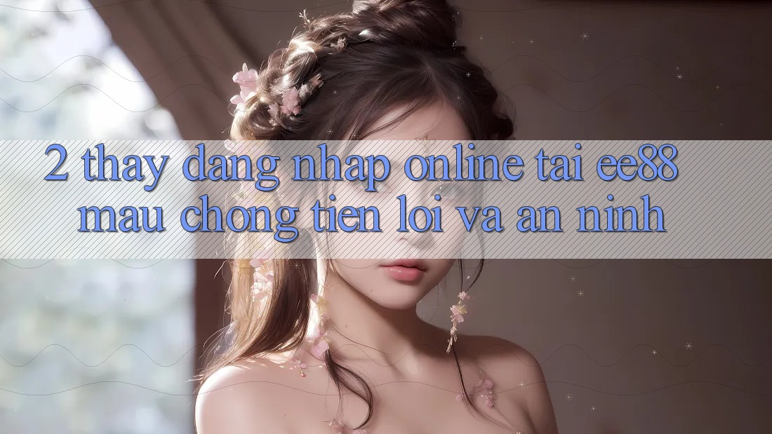 2. Thấy Đăng Nhập Online Tại ee88: Mau Chóng, Tiện Lợi Và An ninh