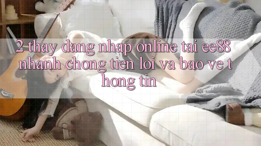 2. Thấy Đăng Nhập Online Tại ee88: Nhanh chóng, Tiện Lợi Và Bảo vệ thông tin