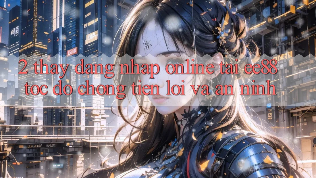 2. Thấy Đăng Nhập Online Tại ee88: Tốc độ Chóng, Tiện Lợi Và An ninh