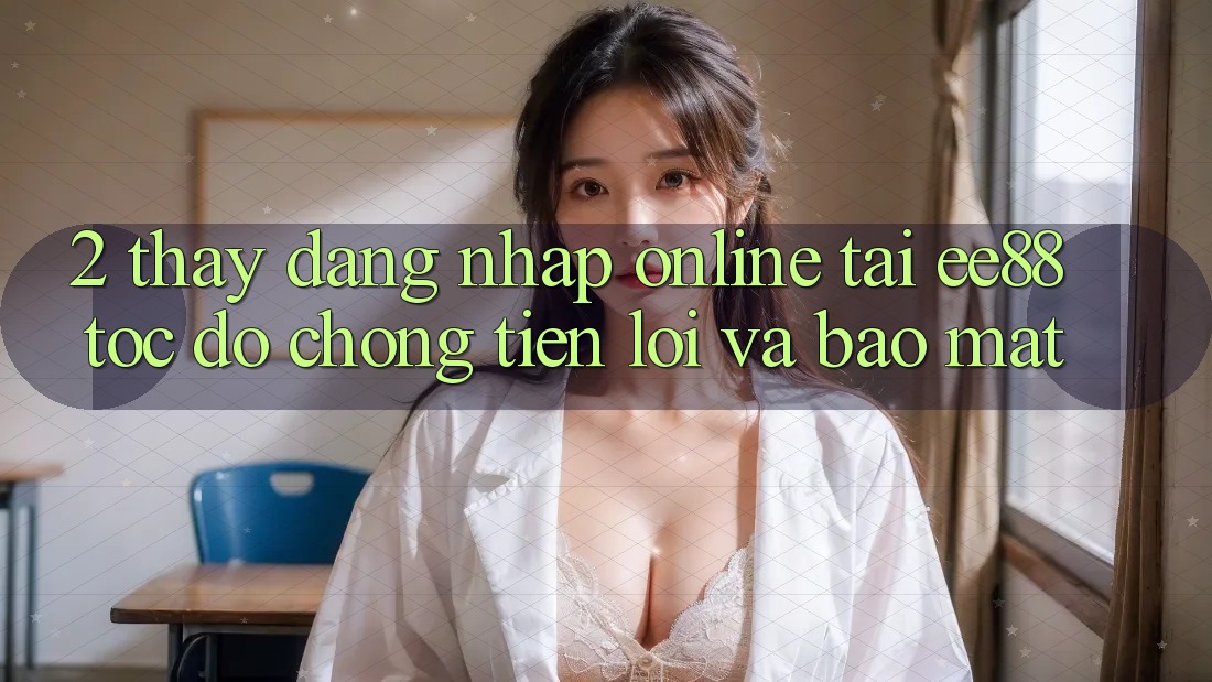 2. Thấy Đăng Nhập Online Tại ee88: Tốc độ Chóng, Tiện Lợi Và Bảo Mật