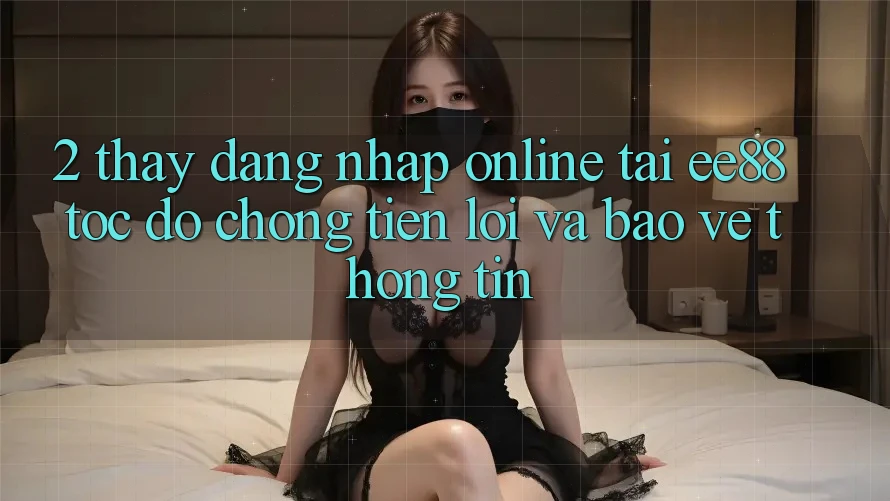 2. Thấy Đăng Nhập Online Tại ee88: Tốc độ Chóng, Tiện Lợi Và Bảo vệ thông tin