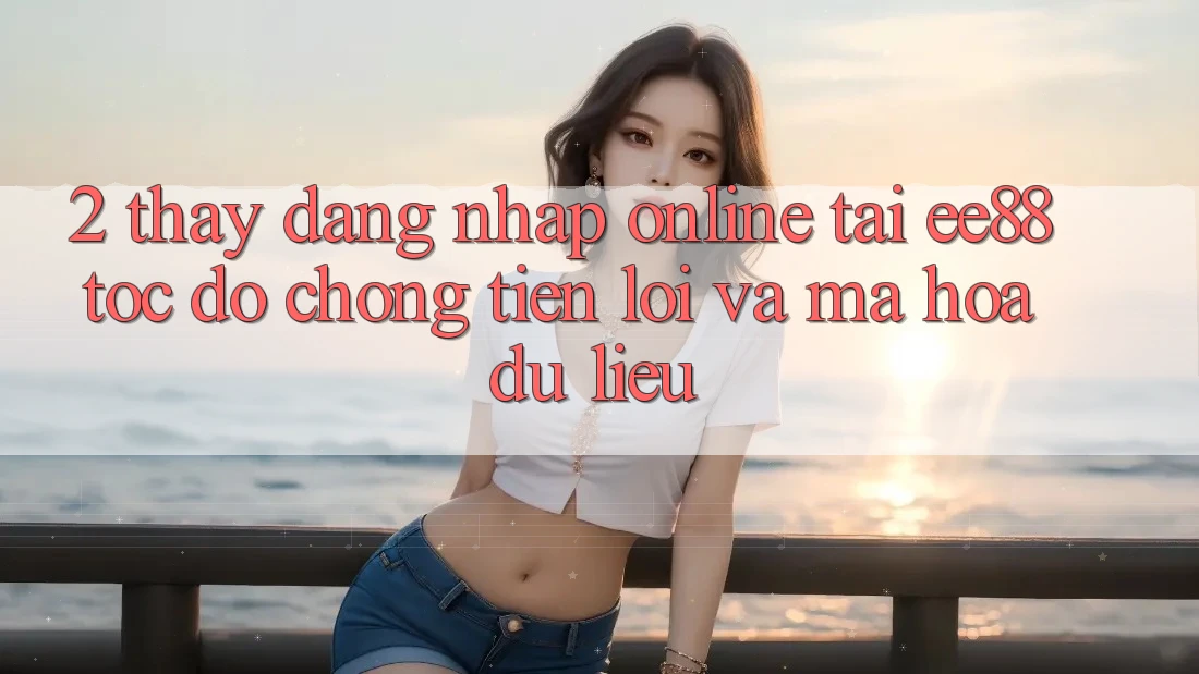 2. Thấy Đăng Nhập Online Tại ee88: Tốc độ Chóng, Tiện Lợi Và Mã hóa dữ liệu