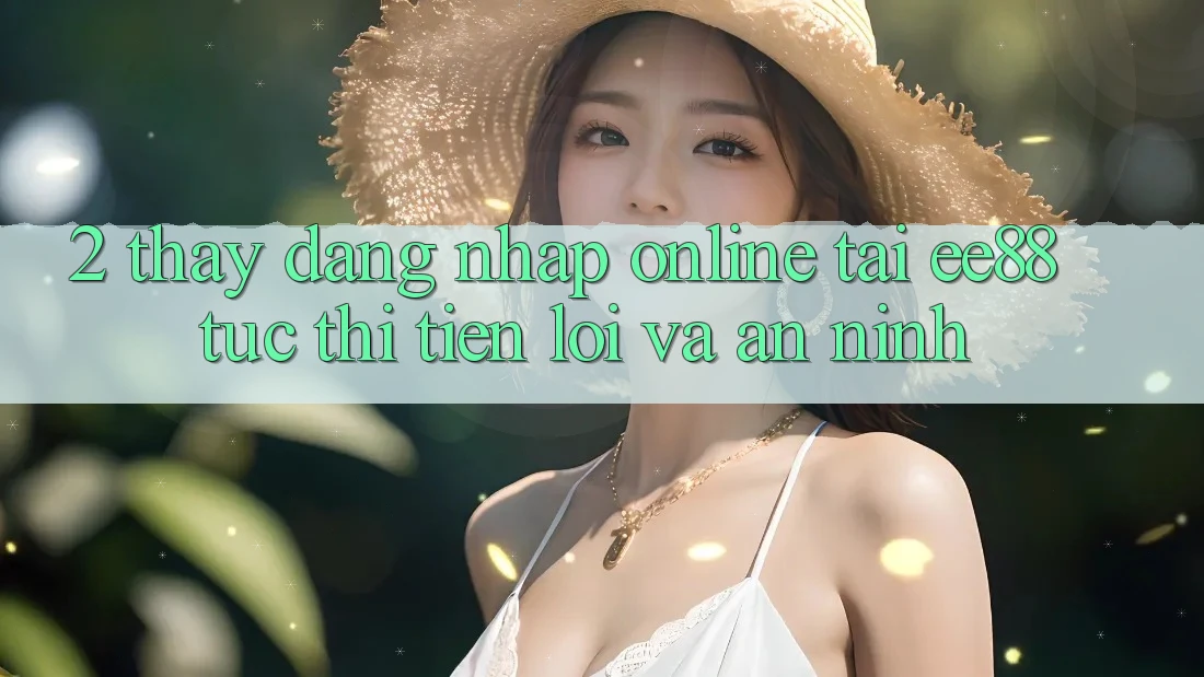 2. Thấy Đăng Nhập Online Tại ee88: Tức thì, Tiện Lợi Và An ninh