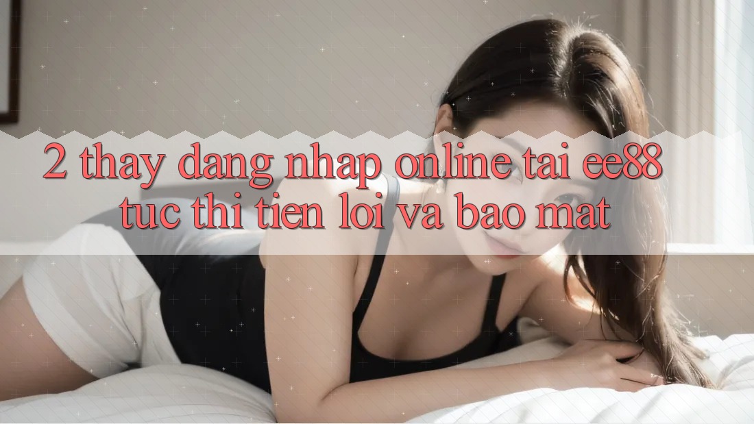 2. Thấy Đăng Nhập Online Tại ee88: Tức thì, Tiện Lợi Và Bảo Mật