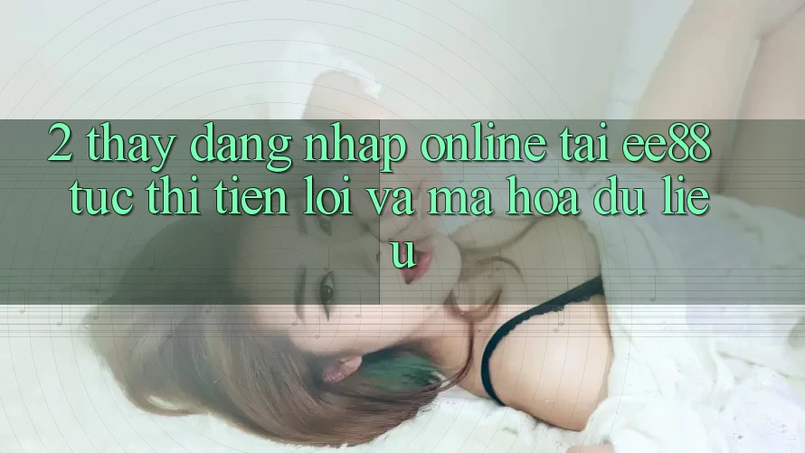 2. Thấy Đăng Nhập Online Tại ee88: Tức thì, Tiện Lợi Và Mã hóa dữ liệu