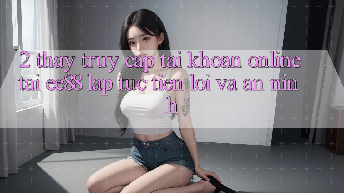 2. Thấy Truy cập tài khoản Online Tại ee88: Lập tức, Tiện Lợi Và An ninh