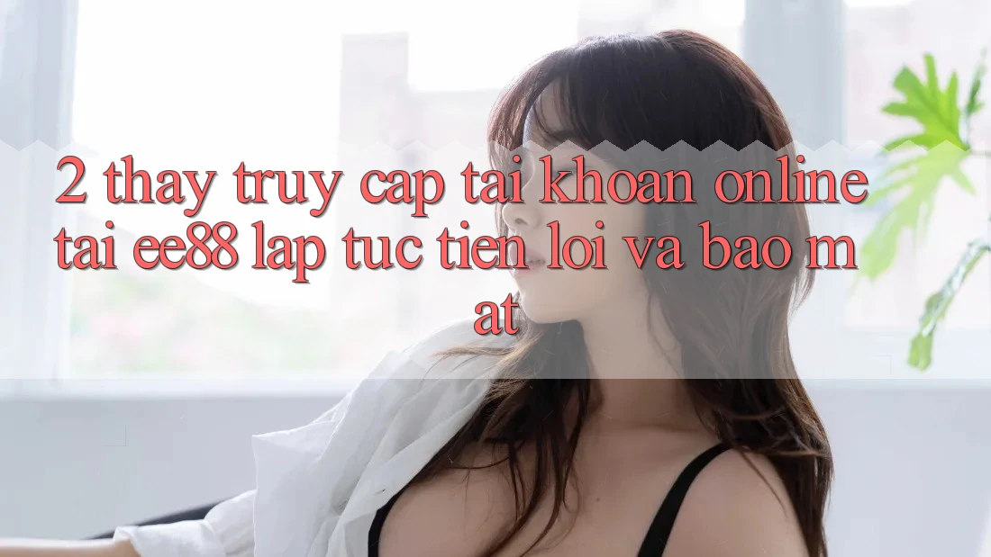 2. Thấy Truy cập tài khoản Online Tại ee88: Lập tức, Tiện Lợi Và Bảo Mật