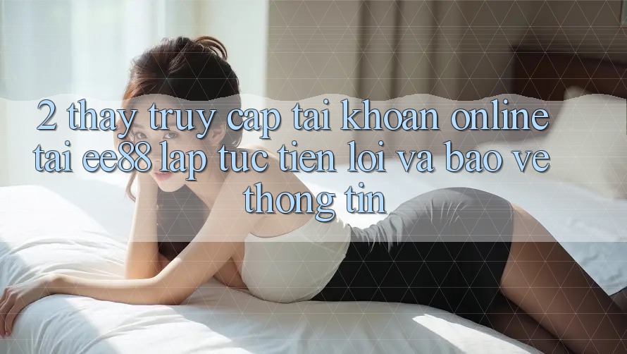 2. Thấy Truy cập tài khoản Online Tại ee88: Lập tức, Tiện Lợi Và Bảo vệ thông tin