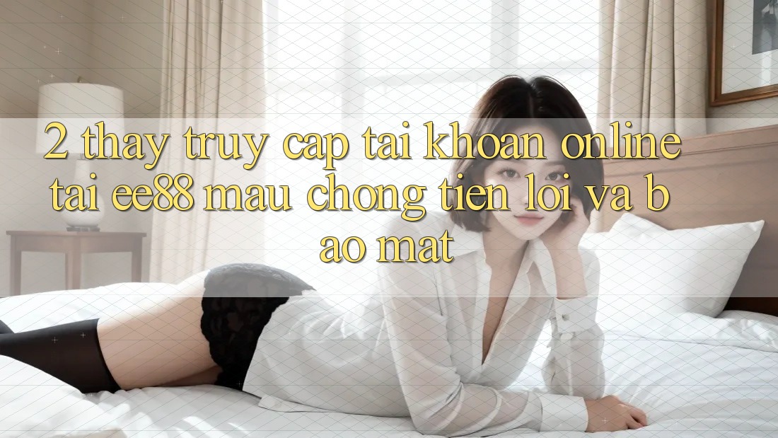 2. Thấy Truy cập tài khoản Online Tại ee88: Mau Chóng, Tiện Lợi Và Bảo Mật