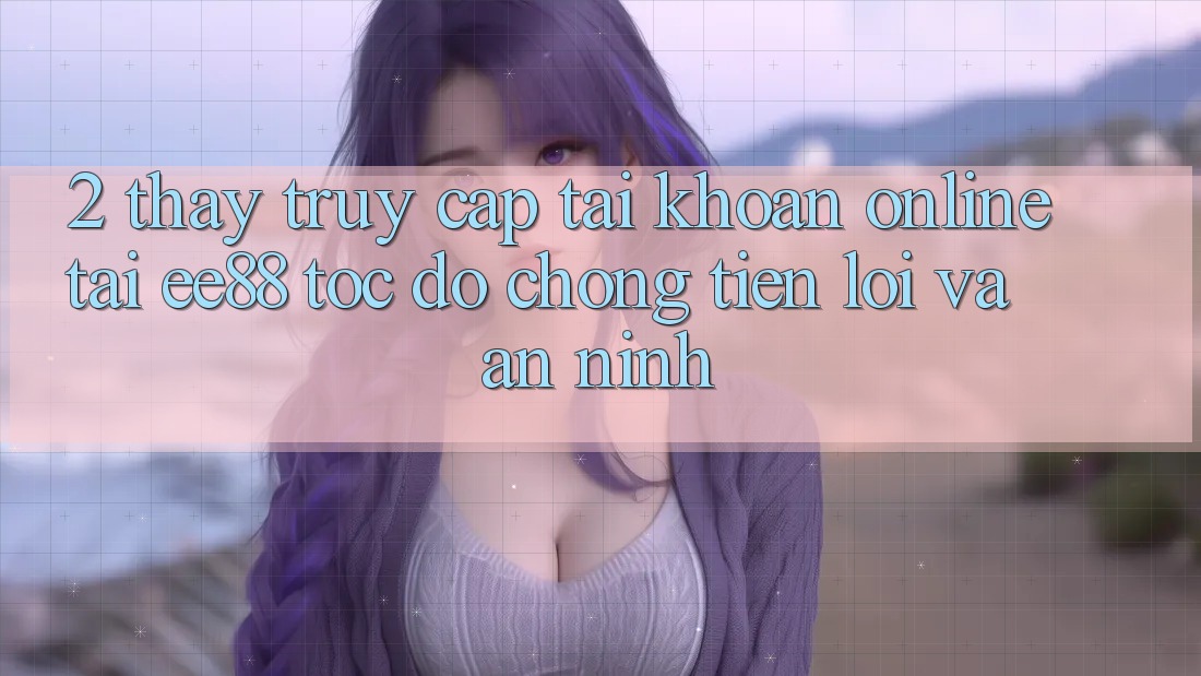 2. Thấy Truy cập tài khoản Online Tại ee88: Tốc độ Chóng, Tiện Lợi Và An ninh