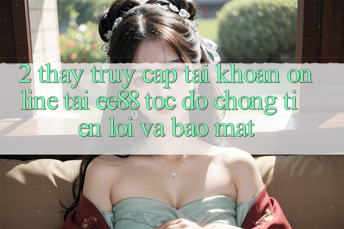2. Thấy Truy cập tài khoản Online Tại ee88: Tốc độ chóng, Tiện Lợi Và Bảo Mật