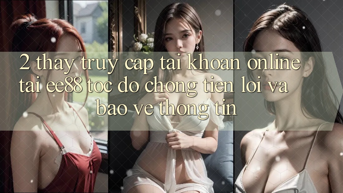 2. Thấy Truy cập tài khoản Online Tại ee88: Tốc độ Chóng, Tiện Lợi Và Bảo vệ thông tin