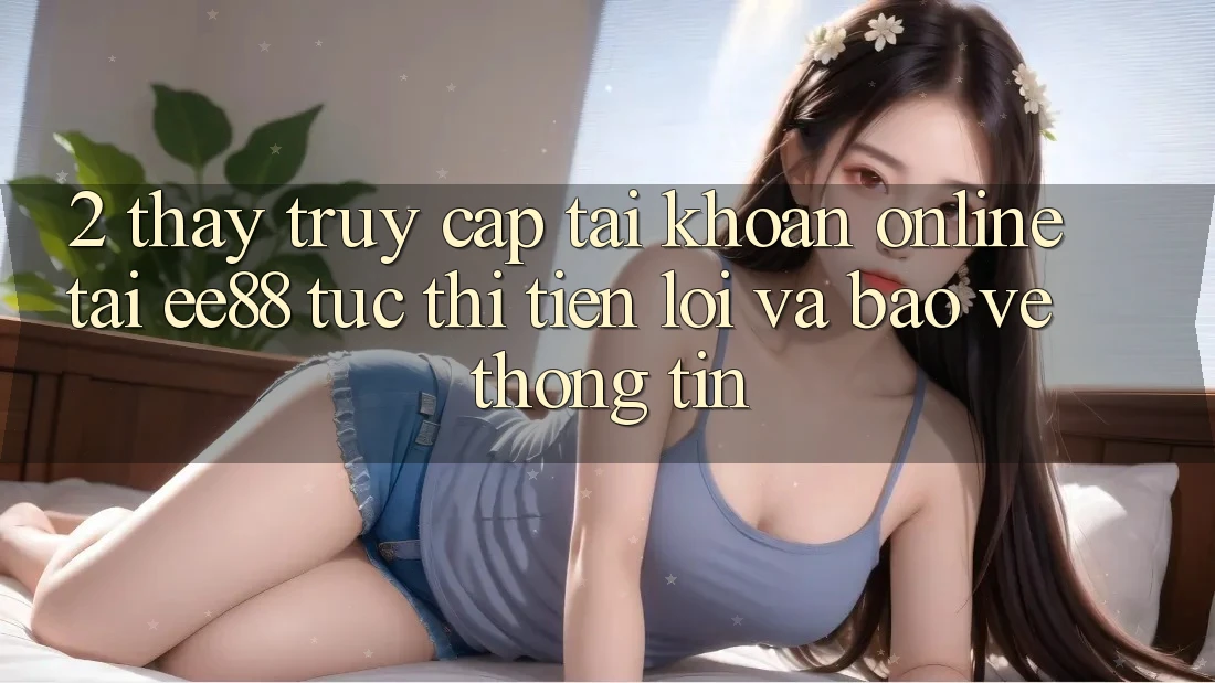 2. Thấy Truy cập tài khoản Online Tại ee88: Tức thì, Tiện Lợi Và Bảo vệ thông tin