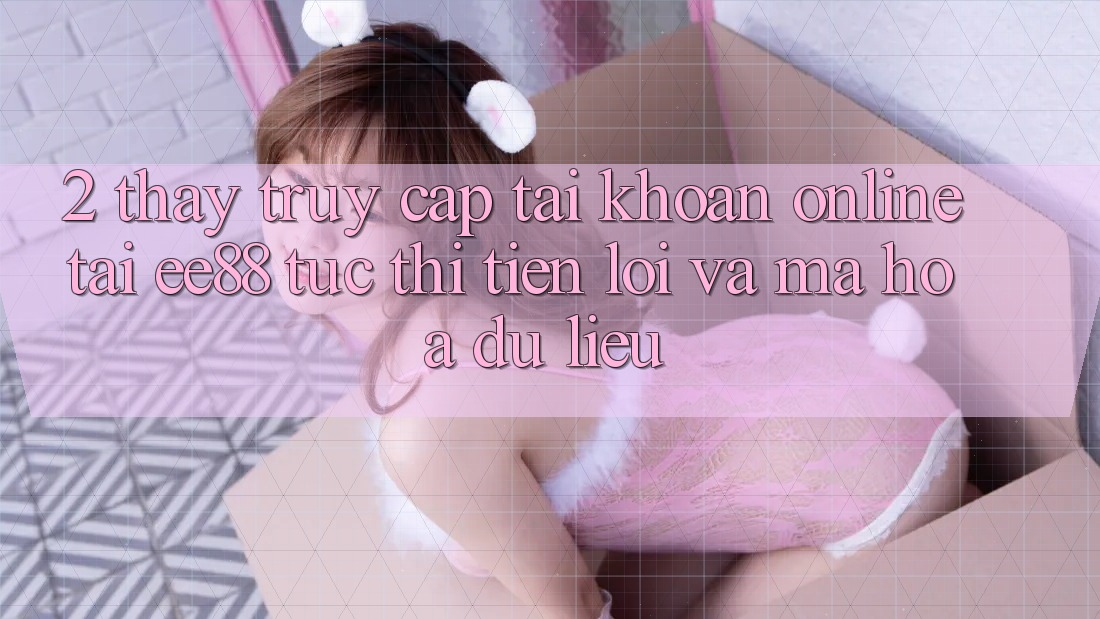 2. Thấy Truy cập tài khoản Online Tại ee88: Tức thì, Tiện Lợi Và Mã hóa dữ liệu