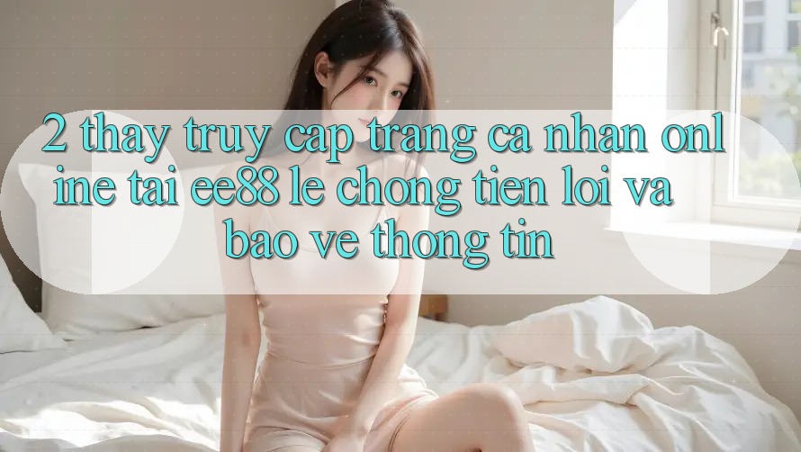 2. Thấy Truy cập trang cá nhân Online Tại ee88: Lẹ Chóng, Tiện Lợi Và Bảo vệ thông tin