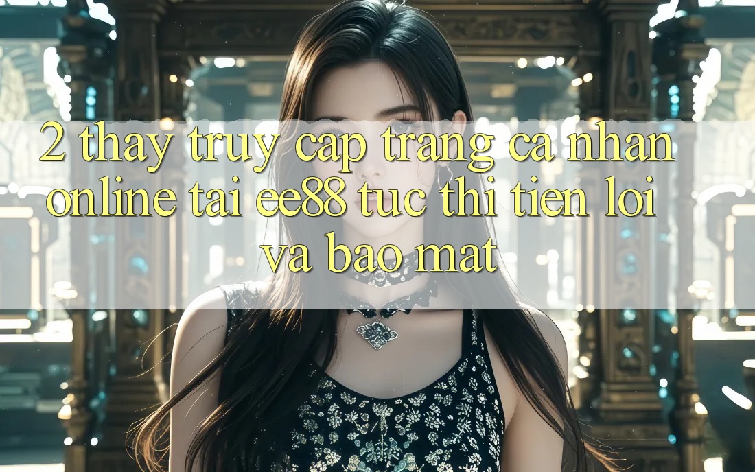 2. Thấy Truy cập trang cá nhân Online Tại ee88: Tức thì, Tiện Lợi Và Bảo Mật