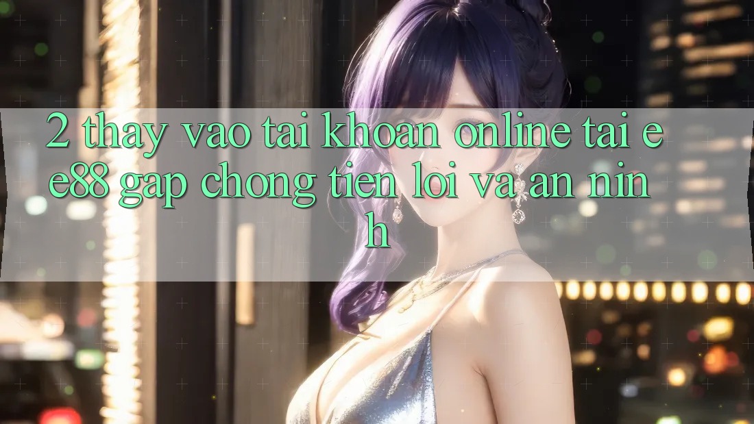2. Thấy Vào tài khoản Online Tại ee88: Gấp Chóng, Tiện Lợi Và An ninh