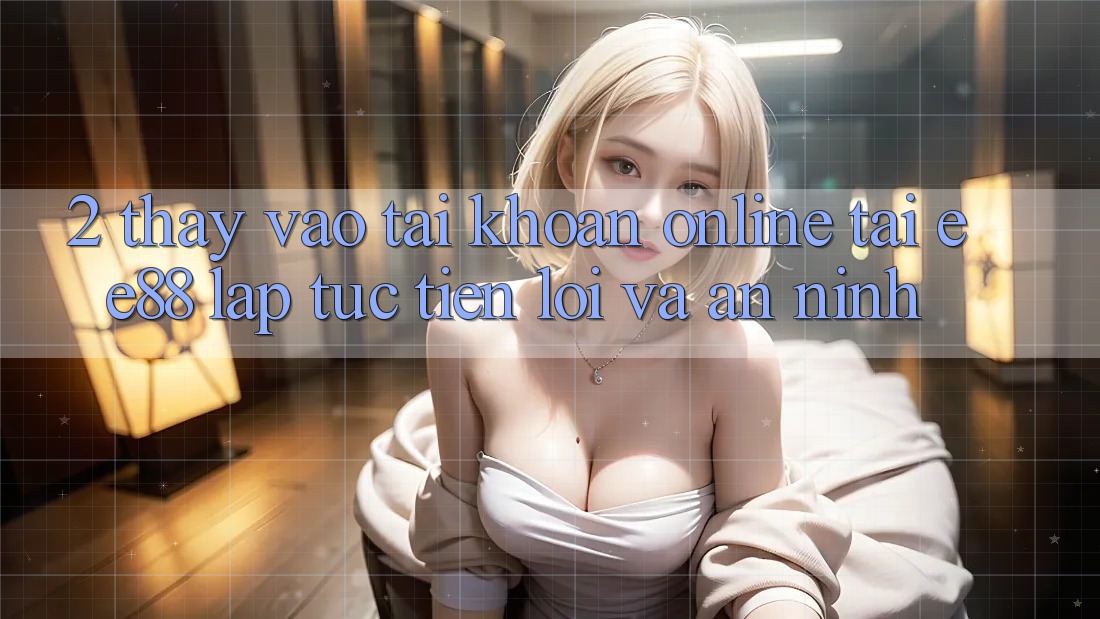 2. Thấy Vào tài khoản Online Tại ee88: Lập tức, Tiện Lợi Và An ninh