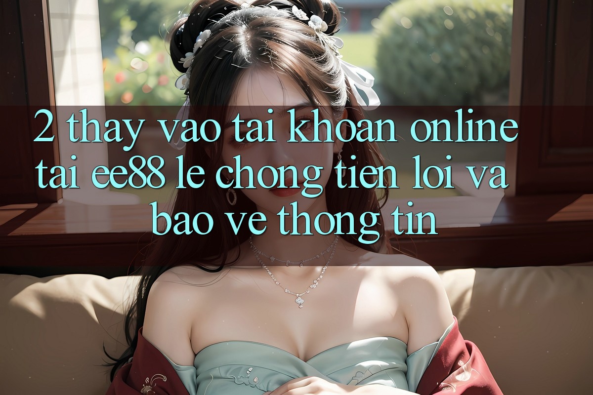 2. Thấy Vào tài khoản Online Tại ee88: Lẹ Chóng, Tiện Lợi Và Bảo vệ thông tin