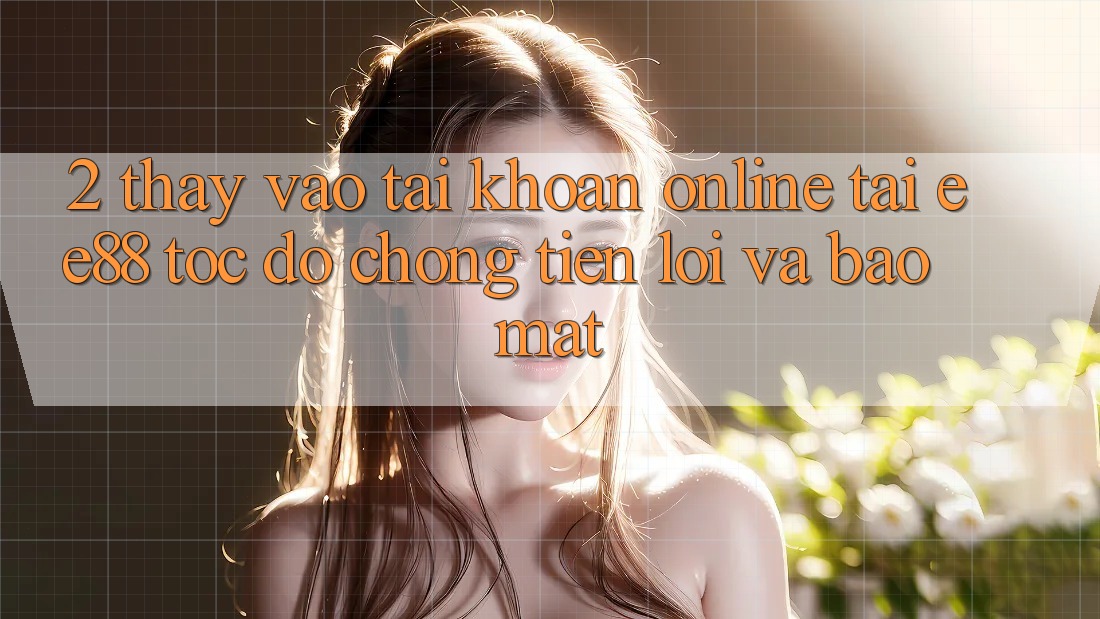 2. Thấy Vào tài khoản Online Tại ee88: Tốc độ Chóng, Tiện Lợi Và Bảo Mật