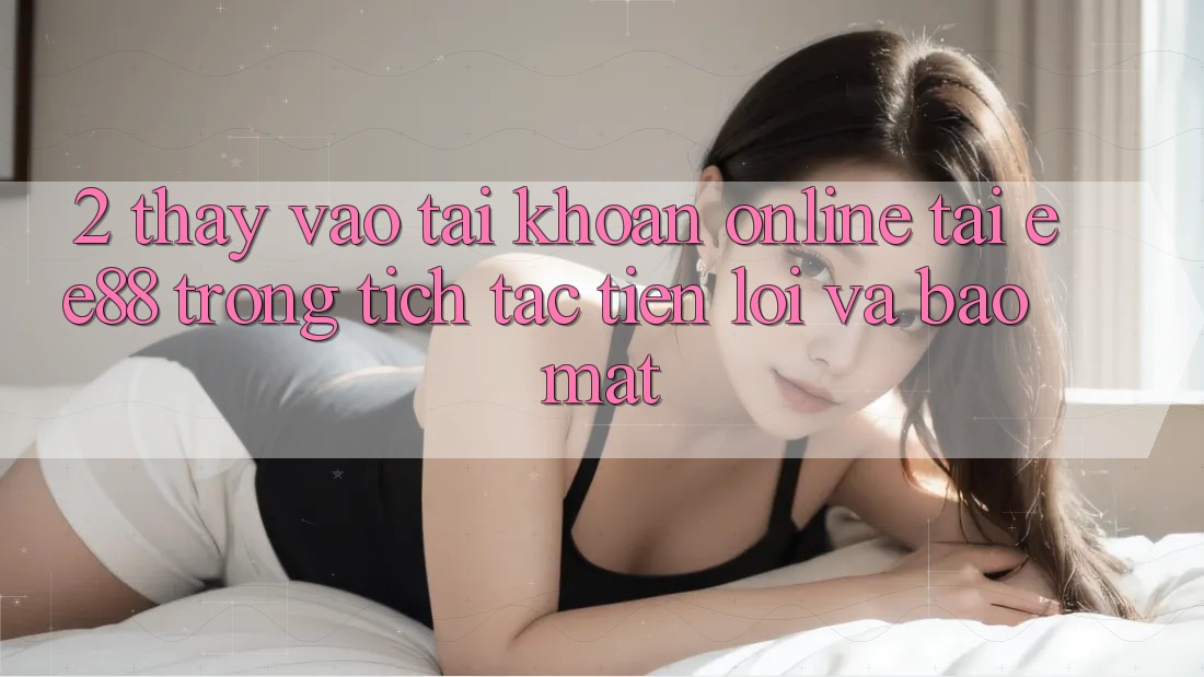 2. Thấy Vào tài khoản Online Tại ee88: Trong tích tắc, Tiện Lợi Và Bảo Mật