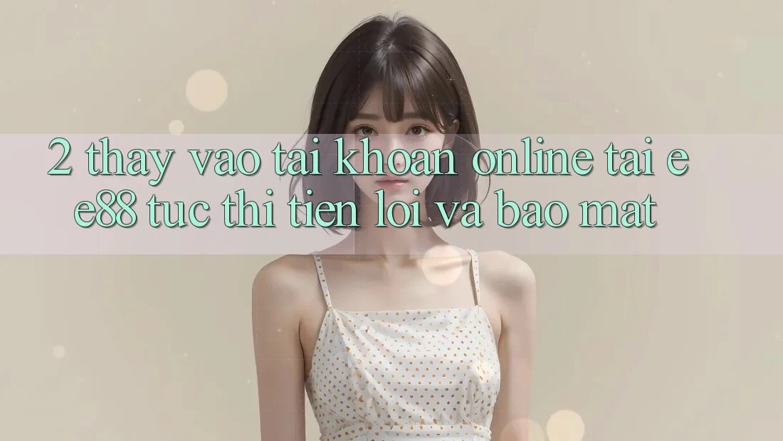2. Thấy Vào tài khoản Online Tại ee88: Tức thì, Tiện Lợi Và Bảo mật
