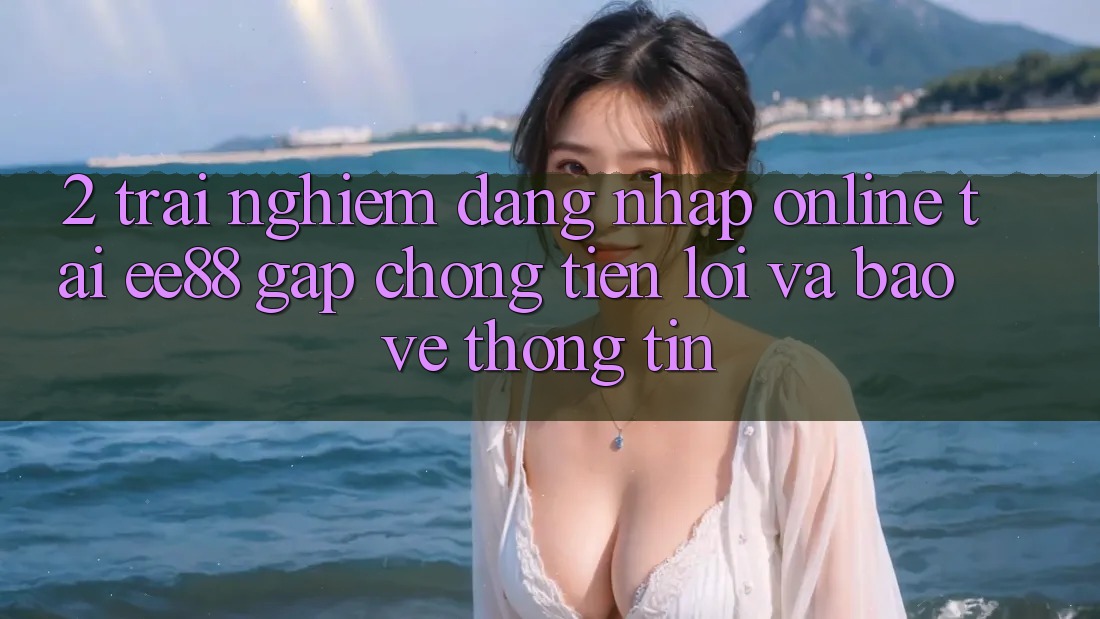 2. Trải Nghiệm Đăng Nhập Online Tại ee88: Gấp Chóng, Tiện Lợi Và Bảo vệ thông tin